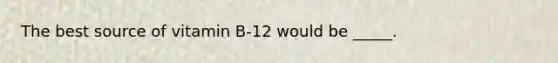 The best source of vitamin B-12 would be _____.