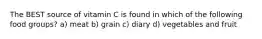 The BEST source of vitamin C is found in which of the following food groups? a) meat b) grain c) diary d) vegetables and fruit
