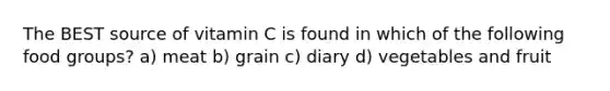 The BEST source of vitamin C is found in which of the following food groups? a) meat b) grain c) diary d) vegetables and fruit