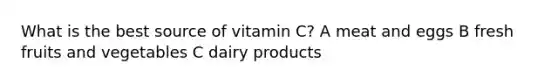 What is the best source of vitamin C? A meat and eggs B fresh fruits and vegetables C dairy products