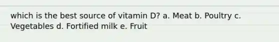 which is the best source of vitamin D? a. Meat b. Poultry c. Vegetables d. Fortified milk e. Fruit