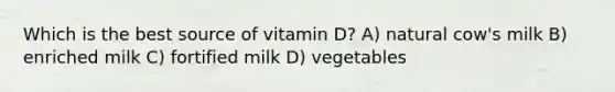 Which is the best source of vitamin D? A) natural cow's milk B) enriched milk C) fortified milk D) vegetables