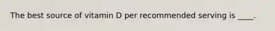 The best source of vitamin D per recommended serving is ____.