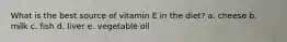 What is the best source of vitamin E in the diet? a. cheese b. milk c. fish d. liver e. vegetable oil