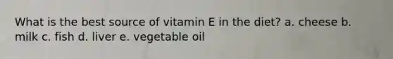 What is the best source of vitamin E in the diet? a. cheese b. milk c. fish d. liver e. vegetable oil