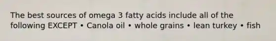 The best sources of omega 3 fatty acids include all of the following EXCEPT • Canola oil • whole grains • lean turkey • fish