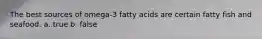 The best sources of omega-3 fatty acids are certain fatty fish and seafood. a. true b. false