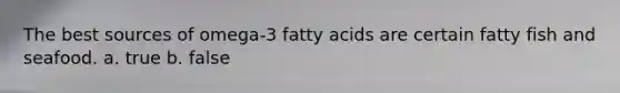 The best sources of omega-3 fatty acids are certain fatty fish and seafood. a. true b. false