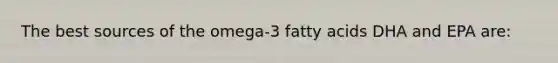 The best sources of the omega-3 fatty acids DHA and EPA are: