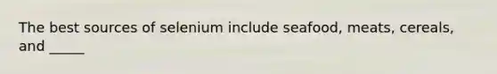 The best sources of selenium include seafood, meats, cereals, and _____