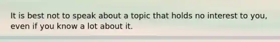 It is best not to speak about a topic that holds no interest to you, even if you know a lot about it.