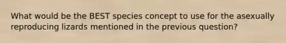 What would be the BEST species concept to use for the asexually reproducing lizards mentioned in the previous question?