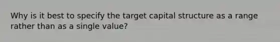 Why is it best to specify the target capital structure as a range rather than as a single value?