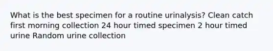 What is the best specimen for a routine urinalysis? Clean catch first morning collection 24 hour timed specimen 2 hour timed urine Random urine collection