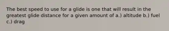 The best speed to use for a glide is one that will result in the greatest glide distance for a given amount of a.) altitude b.) fuel c.) drag