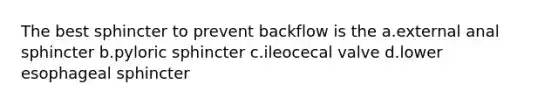 The best sphincter to prevent backflow is the a.external anal sphincter b.pyloric sphincter c.ileocecal valve d.lower esophageal sphincter