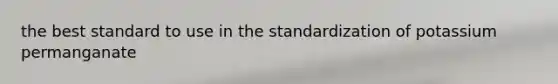 the best standard to use in the standardization of potassium permanganate