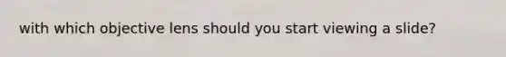 with which objective lens should you start viewing a slide?