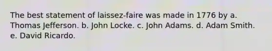 The best statement of laissez-faire was made in 1776 by a. Thomas Jefferson. b. John Locke. c. John Adams. d. Adam Smith. e. David Ricardo.