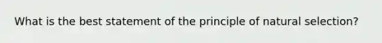 What is the best statement of the principle of natural selection?