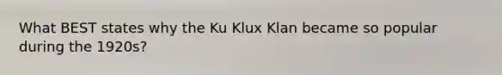 What BEST states why the Ku Klux Klan became so popular during the 1920s?