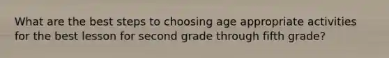 What are the best steps to choosing age appropriate activities for the best lesson for second grade through fifth grade?