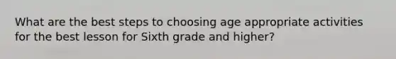 What are the best steps to choosing age appropriate activities for the best lesson for Sixth grade and higher?