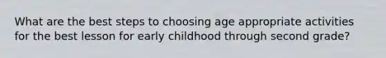 What are the best steps to choosing age appropriate activities for the best lesson for early childhood through second grade?