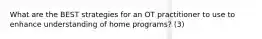 What are the BEST strategies for an OT practitioner to use to enhance understanding of home programs? (3)