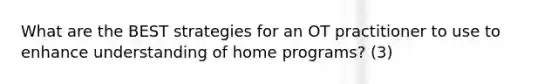 What are the BEST strategies for an OT practitioner to use to enhance understanding of home programs? (3)