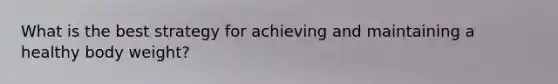 What is the best strategy for achieving and maintaining a healthy body weight?