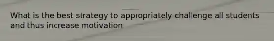 What is the best strategy to appropriately challenge all students and thus increase motivation