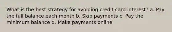 What is the best strategy for avoiding credit card interest? a. Pay the full balance each month b. Skip payments c. Pay the minimum balance d. Make payments online