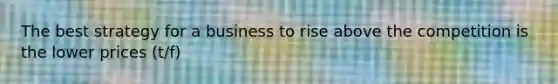 The best strategy for a business to rise above the competition is the lower prices (t/f)