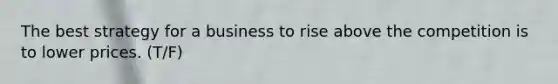 The best strategy for a business to rise above the competition is to lower prices. (T/F)