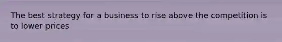 The best strategy for a business to rise above the competition is to lower prices