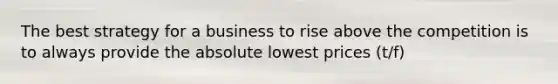 The best strategy for a business to rise above the competition is to always provide the absolute lowest prices (t/f)