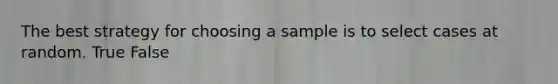 The best strategy for choosing a sample is to select cases at random. True False