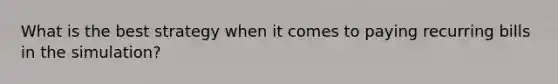What is the best strategy when it comes to paying recurring bills in the simulation?