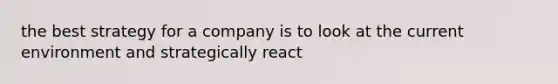 the best strategy for a company is to look at the current environment and strategically react