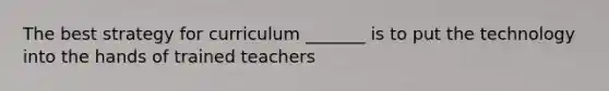 The best strategy for curriculum _______ is to put the technology into the hands of trained teachers