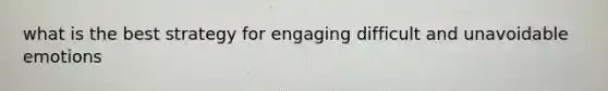 what is the best strategy for engaging difficult and unavoidable emotions