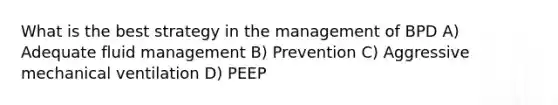 What is the best strategy in the management of BPD A) Adequate fluid management B) Prevention C) Aggressive mechanical ventilation D) PEEP