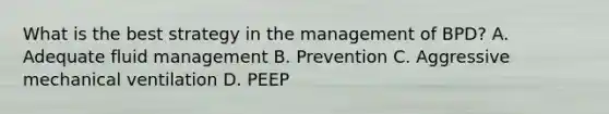 What is the best strategy in the management of BPD? A. Adequate fluid management B. Prevention C. Aggressive mechanical ventilation D. PEEP