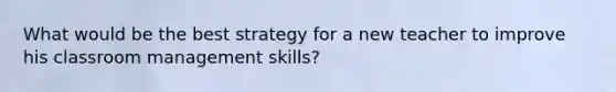 What would be the best strategy for a new teacher to improve his classroom management skills?