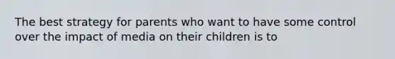 The best strategy for parents who want to have some control over the impact of media on their children is to