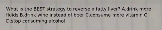 What is the BEST strategy to reverse a fatty liver? A.drink more fluids B.drink wine instead of beer C.consume more vitamin C D.stop consuming alcohol