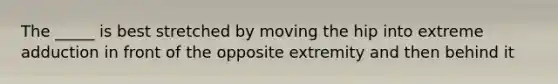 The _____ is best stretched by moving the hip into extreme adduction in front of the opposite extremity and then behind it