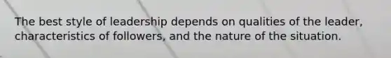 The best style of leadership depends on qualities of the leader, characteristics of followers, and the nature of the situation.
