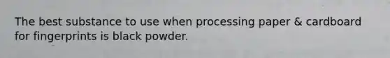 The best substance to use when processing paper & cardboard for fingerprints is black powder.